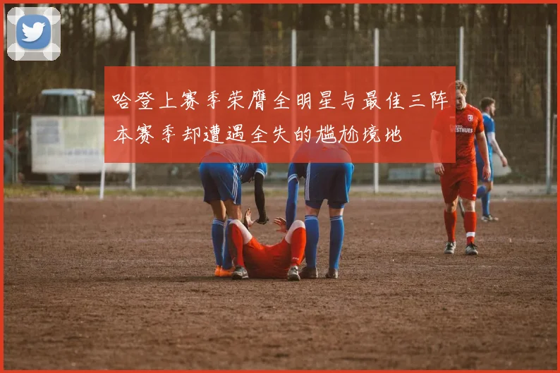 哈登上赛季荣膺全明星与最佳三阵本赛季却遭遇全失的尴尬境地