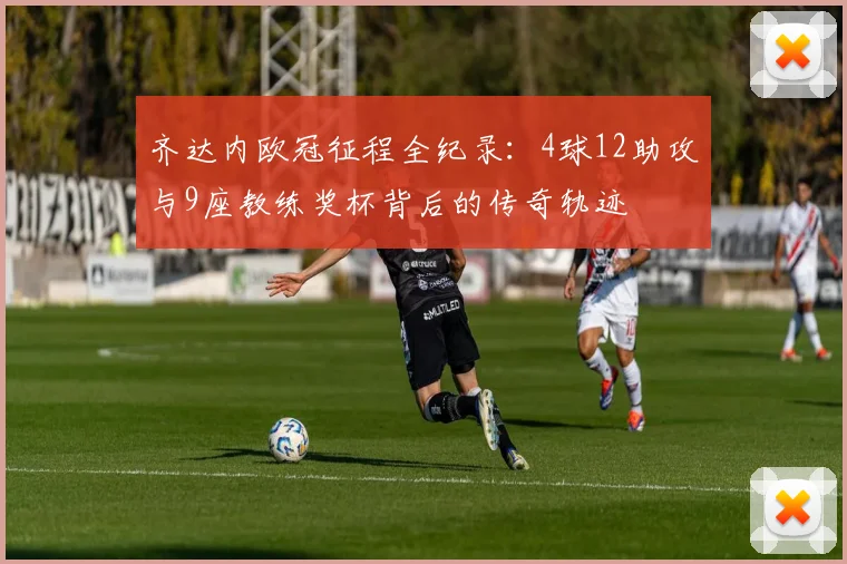 齐达内欧冠征程全纪录：4球12助攻与9座教练奖杯背后的传奇轨迹