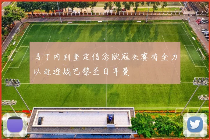马丁内利坚定信念欧冠决赛将全力以赴迎战巴黎圣日耳曼