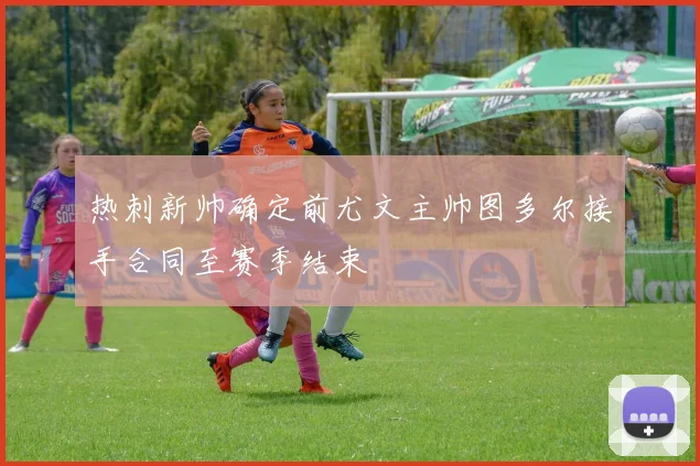 热刺新帅确定前尤文主帅图多尔接手合同至赛季结束