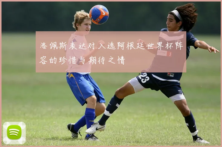 洛佩斯表达对入选阿根廷世界杯阵容的珍惜与期待之情