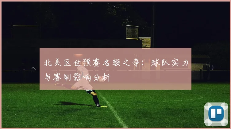 北美区世预赛名额之争：球队实力与赛制影响分析